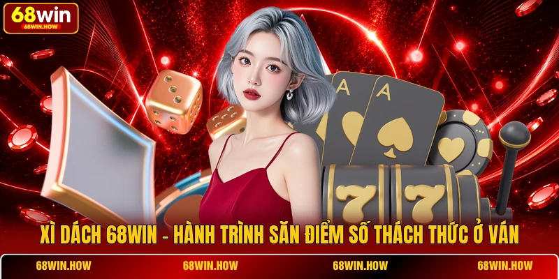 Xì Dách 68win - Hành Trình Săn Điểm Số Thách Thức Ở Ván